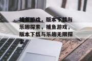 捕鱼游戏，版本下载与乐趣探索，捕鱼游戏，版本下载与乐趣无限探索