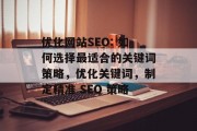 优化网站SEO: 如何选择最适合的关键词策略,优化关键词,制定精准 SEO 策略 优化网站SEO: 如何选择最适合的关键词策略,优化关键词,制定精准 SEO 策略