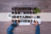 在IIS搭建网站的简单指南,如何使用IIS搭建个人网站?,如何使用IIS搭建个人网站? 在IIS搭建网站的简单指南,如何使用IIS搭建个人网站?,如何使用IIS搭建个人网站?