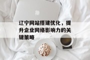 辽宁网站搭建优化,提升企业网络影响力的关键策略 辽宁网站搭建优化,提升企业网络影响力的关键策略