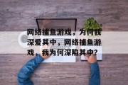 网络捕鱼游戏，为何我深爱其中，网络捕鱼游戏，我为何深陷其中？