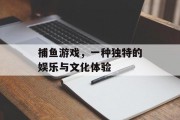捕鱼游戏,一种独特的娱乐与文化体验 捕鱼游戏,一种独特的娱乐与文化体验