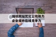 潍坊网站优化公司助力企业提升在线竞争力 潍坊网站优化公司助力企业提升在线竞争力
