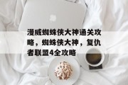 漫威蜘蛛侠大神通关攻略，蜘蛛侠大神，复仇者联盟4全攻略