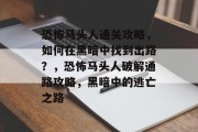 恐怖马头人通关攻略,如何在黑暗中找到出路?,恐怖马头人破解通路攻略,黑暗中的逃亡之路 恐怖马头人通关攻略,如何在黑暗中找到出路?,恐怖马头人破解通路攻略,黑暗中的逃亡之路