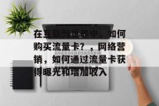 在互联网世界中,如何购买流量卡?,网络营销,如何通过流量卡获得曝光和增加收入 在互联网世界中,如何购买流量卡?,网络营销,如何通过流量卡获得曝光和增加收入