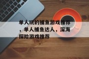 单人玩的捕鱼游戏推荐,单人捕鱼达人,深海探险游戏推荐 单人玩的捕鱼游戏推荐,单人捕鱼达人,深海探险游戏推荐