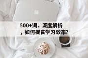 500+词,深度解析,如何提高学习效率? 500+词,深度解析,如何提高学习效率?