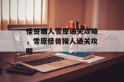怪兽猎人雪原通关攻略,雪原怪兽猎人通关攻略
