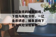 一亿金币的捕鱼游戏,下载与风险分析,一亿金币诱惑,捕鱼游戏下载与风险深度解析 一亿金币的捕鱼游戏,下载与风险分析,一亿金币诱惑,捕鱼游戏下载与风险深度解析