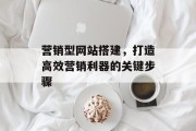 营销型网站搭建,打造高效营销利器的关键步骤 营销型网站搭建,打造高效营销利器的关键步骤