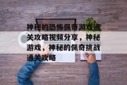 神秘的恐怖佩奇游戏通关攻略视频分享,神秘游戏,神秘的佩奇挑战通关攻略 神秘的恐怖佩奇游戏通关攻略视频分享,神秘游戏,神秘的佩奇挑战通关攻略