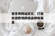 张家界网站优化,打造旅游胜地网络品牌新篇章 张家界网站优化,打造旅游胜地网络品牌新篇章
