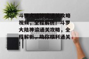 斗罗大陆神谕通关攻略视频，全程解析！斗罗大陆神谕通关攻略，全程解析，助你顺利通关!