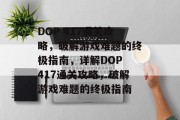 DOP 417通关攻略,破解游戏难题的终极指南,详解DOP 417通关攻略,破解游戏难题的终极指南