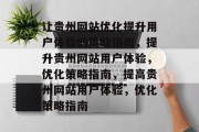 让贵州网站优化提升用户体验的策略指南,提升贵州网站用户体验,优化策略指南,提高贵州网站用户体验,优化策略指南 让贵州网站优化提升用户体验的策略指南,提升贵州网站用户体验,优化策略指南,提高贵州网站用户体验,优化策略指南