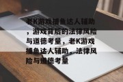 老K游戏捕鱼达人辅助，游戏背后的法律风险与道德考量，老K游戏捕鱼达人辅助，法律风险与道德考量