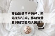 移动流量用户惊呼,网站无法访问,移动流量看网站功能陷入困境! 移动流量用户惊呼,网站无法访问,移动流量看网站功能陷入困境!