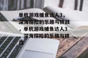 单机游戏捕鱼达人3,深海探险的乐趣与挑战,单机游戏捕鱼达人3,深海探险的乐趣与挑战 单机游戏捕鱼达人3,深海探险的乐趣与挑战,单机游戏捕鱼达人3,深海探险的乐趣与挑战