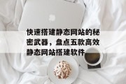 快速搭建静态网站的秘密武器,盘点五款高效静态网站搭建软件 快速搭建静态网站的秘密武器,盘点五款高效静态网站搭建软件