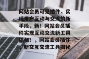 网站会员可见插件，实现用户互动与交流的新手段，新！网站会员插件实现互动交流新工具揭秘！，网站会员插件，新交互交流工具揭秘