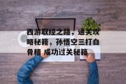 西游取经之路,通关攻略秘籍,孙悟空三打白骨精 成功过关秘籍 西游取经之路,通关攻略秘籍,孙悟空三打白骨精 成功过关秘籍