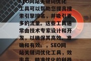 SEO网站关键词优化工具可以帮助您提高搜索引擎排名,并吸引更多的流量。这些工具通常由技术专家设计和开发,以确保其高效、准确和有效。,SEO网站关键词优化工具,效率高、精准优化的利器 SEO网站关键词优化工具可以帮助您提高搜索引擎排名,并吸引更多的流量。这些工具通常由技术专家设计和开发,以确保其高效、准确和有效。,SEO网站关键词优化工具,效率高、精准优化的利器