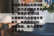 陕西西安网站关键词优化，助力企业提升竞争力，陕西西安SEO优化策略助力企业提升竞争力，陕西西安SEO优化策略，助力企业提升竞争力