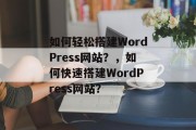 如何轻松搭建WordPress网站?,如何快速搭建WordPress网站? 如何轻松搭建WordPress网站?,如何快速搭建WordPress网站?
