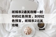 纸嫁衣2通关攻略—封印的红色预言,封印红色预言,纸嫁衣2过关攻略 纸嫁衣2通关攻略—封印的红色预言,封印红色预言,纸嫁衣2过关攻略