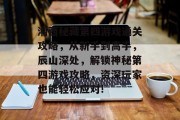 湘西秘藏第四游戏通关攻略,从新手到高手,辰山深处,解锁神秘第四游戏攻略,资深玩家也能轻松应对! 湘西秘藏第四游戏通关攻略,从新手到高手,辰山深处,解锁神秘第四游戏攻略,资深玩家也能轻松应对!