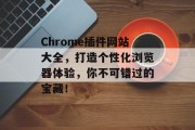 Chrome插件网站大全,打造个性化浏览器体验,你不可错过的宝藏! Chrome插件网站大全,打造个性化浏览器体验,你不可错过的宝藏!