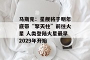 马斯克:星舰将于明年底带“擎天柱”前往火星 人类登陆火星最早2029年开始 马斯克:星舰将于明年底带“擎天柱”前往火星 人类登陆火星最早2029年开始