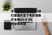中兴通讯携手合作伙伴打造国内首个电影级数字文物5G-A VR大空间项目 中兴通讯携手合作伙伴打造国内首个电影级数字文物5G-A VR大空间项目