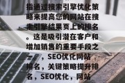 SEO优化网站排名是指通过搜索引擎优化策略来提高您的网站在搜索引擎结果页上的排名。这是吸引潜在客户和增加销售的重要手段之一。,SEO优化网站排名,关键策略提升排名,SEO优化,网站排名的关键策略 SEO优化网站排名是指通过搜索引擎优化策略来提高您的网站在搜索引擎结果页上的排名。这是吸引潜在客户和增加销售的重要手段之一。,SEO优化网站排名,关键策略提升排名,SEO优化,网站排名的关键策略