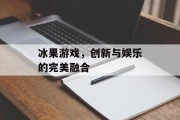 冰果游戏，创新与娱乐的完美融合