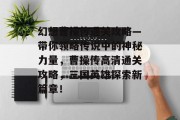 幻想曹操传通关攻略—带你领略传说中的神秘力量,曹操传高清通关攻略,三国英雄探索新篇章! 幻想曹操传通关攻略—带你领略传说中的神秘力量,曹操传高清通关攻略,三国英雄探索新篇章!