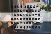 骏成科技:江苏骏成电子科技股份有限公司关于发行股份购买资产并募集配套资金暨关联交易报告书(草案)(修订稿)修订说明的公告 骏成科技:江苏骏成电子科技股份有限公司关于发行股份购买资产并募集配套资金暨关联交易报告书(草案)(修订稿)修订说明的公告