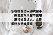 乐视捕鱼达人游戏金币，探索游戏乐趣与策略，乐视捕鱼达人，金币探秘与游戏策略