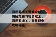 佩德罗通关游戏攻略，破解难题与智勇双全，佩德罗通关，智勇双全攻略秘籍