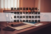 真大闹天宫捕鱼游戏,一场视觉与刺激的盛宴,真大闹天宫捕鱼游戏,视觉与刺激的双重盛宴 真大闹天宫捕鱼游戏,一场视觉与刺激的盛宴,真大闹天宫捕鱼游戏,视觉与刺激的双重盛宴