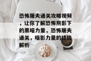 恐怖屠夫通关攻略视频，让你了解恐怖阴影下的黑暗力量，恐怖屠夫通关，暗影力量的终极解析