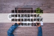 捕鱼游戏咋样赚钱?揭秘捕鱼游戏盈利模式,揭秘捕鱼游戏盈利模式,合法赚钱途径探索 捕鱼游戏咋样赚钱?揭秘捕鱼游戏盈利模式,揭秘捕鱼游戏盈利模式,合法赚钱途径探索