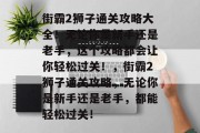街霸2狮子通关攻略大全!无论你是新手还是老手,这个攻略都会让你轻松过关!,街霸2狮子通关攻略,无论你是新手还是老手,都能轻松过关!