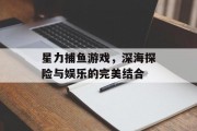 星力捕鱼游戏,深海探险与娱乐的完美结合 星力捕鱼游戏,深海探险与娱乐的完美结合