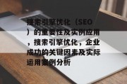 搜索引擎优化（SEO）的重要性及实例应用，搜索引擎优化，企业成功的关键因素及实际运用案例分析