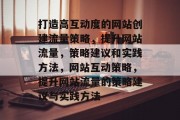 打造高互动度的网站创建流量策略,提升网站流量,策略建议和实践方法,网站互动策略,提升网站流量的策略建议与实践方法 打造高互动度的网站创建流量策略,提升网站流量,策略建议和实践方法,网站互动策略,提升网站流量的策略建议与实践方法