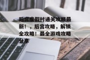 后宫度假村通关攻略最新！，后宫攻略，解锁全攻略！最全游戏攻略分享