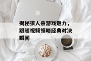 揭秘狼人杀游戏魅力，跟随视频领略经典对决瞬间