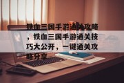 铁血三国手游通关攻略,铁血三国手游通关技巧大公开,一键通关攻略分享 铁血三国手游通关攻略,铁血三国手游通关技巧大公开,一键通关攻略分享